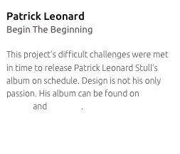 Patrick Leonard
Begin The Beginning

This project’s difficult challenges were met 
in time to release Patrick Leonard Stull’s album on schedule. Design is not his only passion. His album can be found on Apple iTunes and CD Baby.